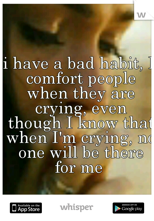 i have a bad habit, I comfort people when they are crying, even though I know that when I'm crying, no one will be there for me 