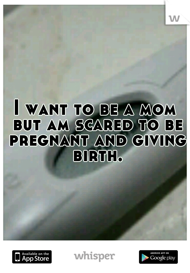 I want to be a mom but am scared to be pregnant and giving birth.