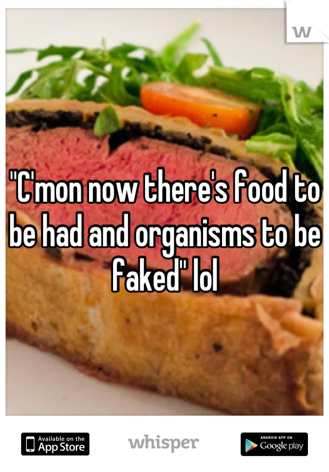 "C'mon now there's food to be had and organisms to be faked" lol