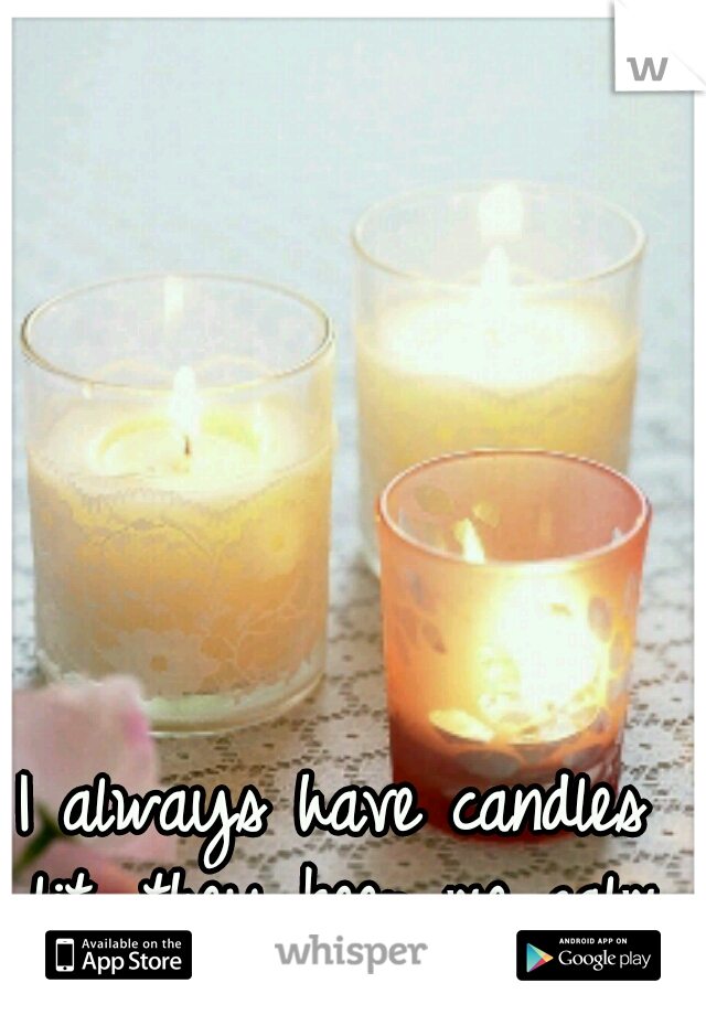 I always have candles lit, they keep me calm