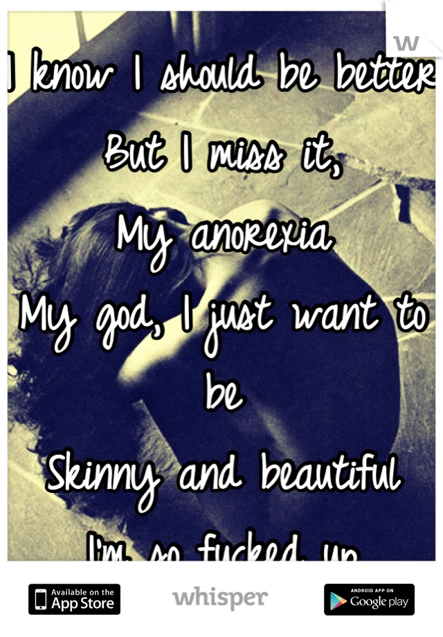 I know I should be better
But I miss it,
My anorexia
My god, I just want to be
Skinny and beautiful 
I'm so fucked up