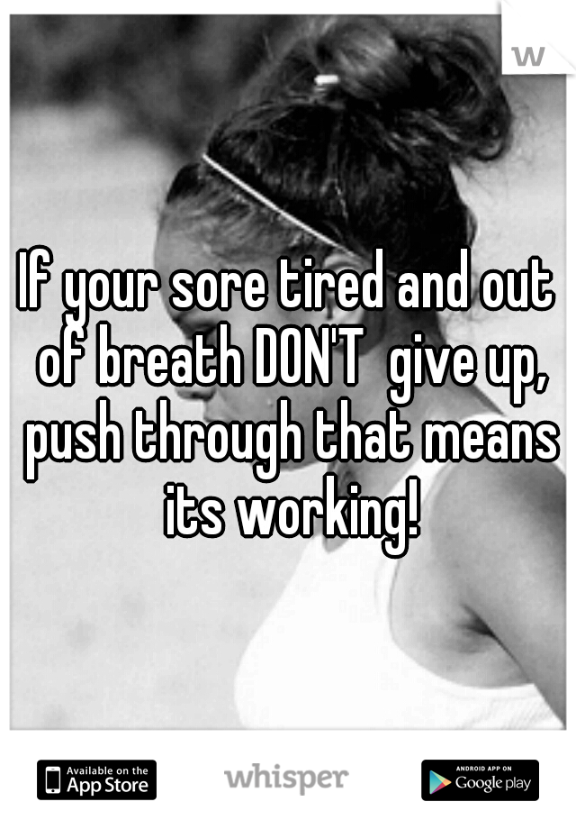 If your sore tired and out of breath DON'T  give up, push through that means its working!