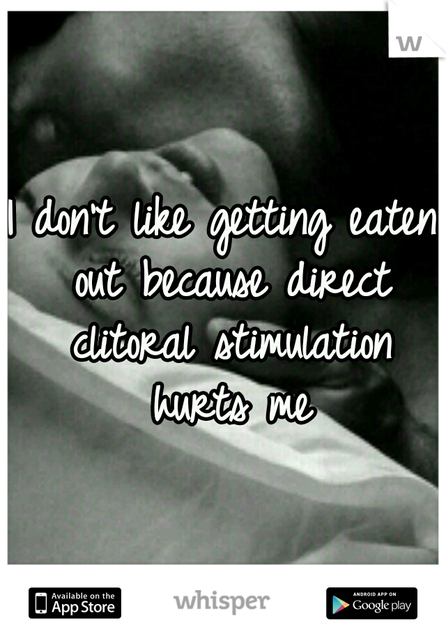 I don't like getting eaten out because direct clitoral stimulation hurts me