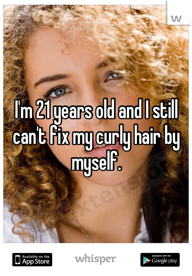 I'm 21 years old and I still can't fix my curly hair by myself.