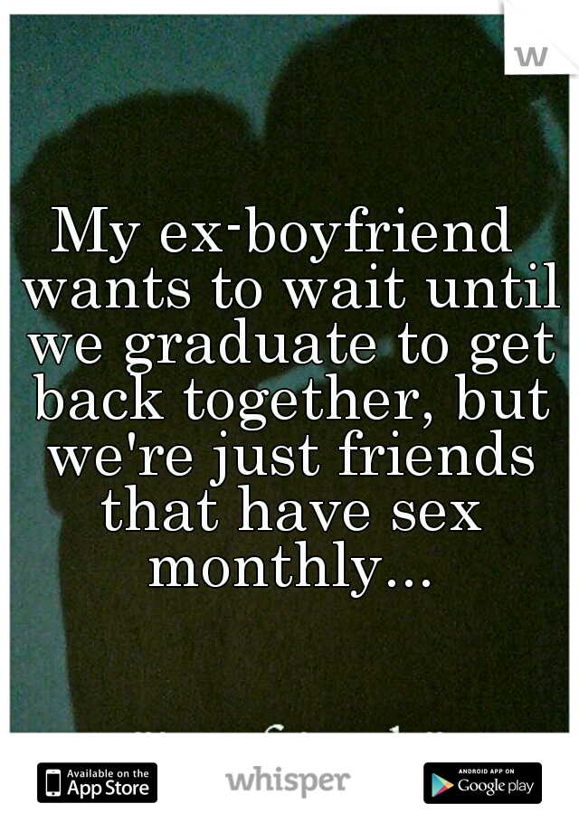 My ex-boyfriend wants to wait until we graduate to get back together, but we're just friends that have sex monthly...