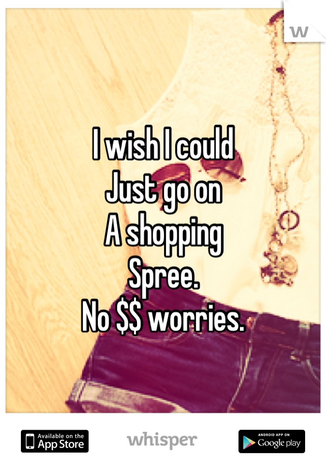 I wish I could
Just go on
A shopping
Spree.
No $$ worries.