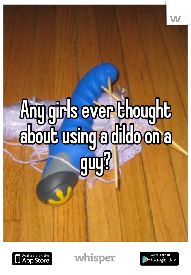 Any girls ever thought about using a dildo on a guy?