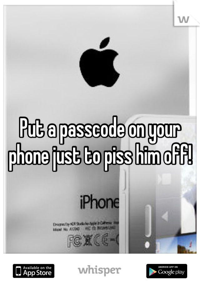 Put a passcode on your phone just to piss him off!