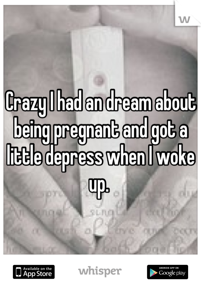 Crazy I had an dream about being pregnant and got a little depress when I woke up. 