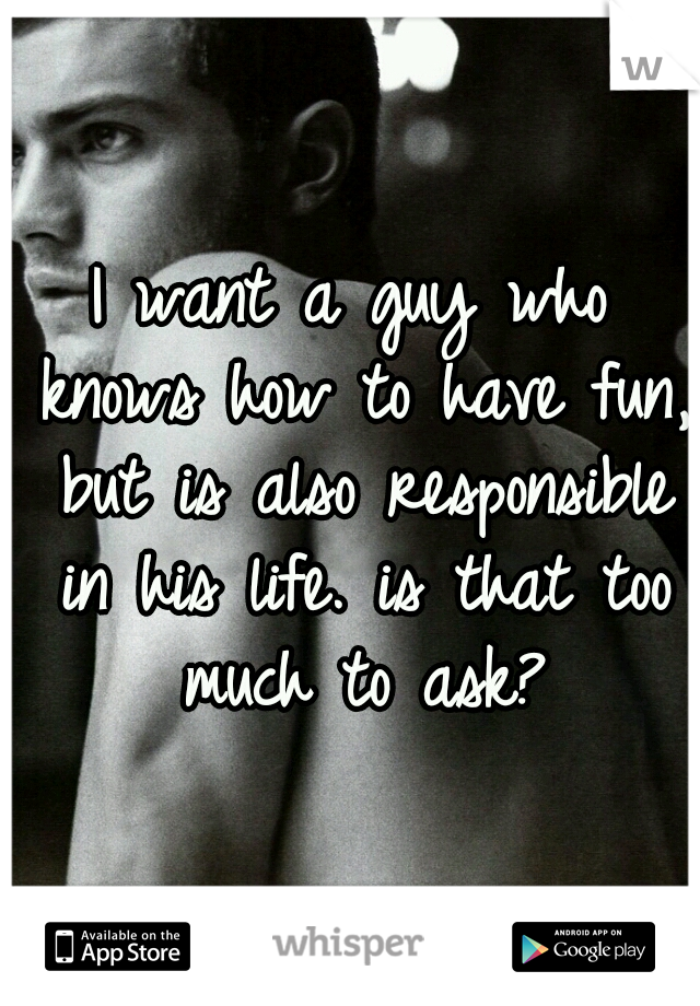 I want a guy who knows how to have fun, but is also responsible in his life. is that too much to ask?