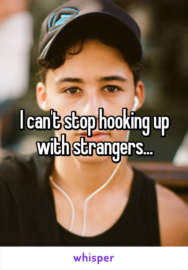 I can't stop hooking up with strangers...
