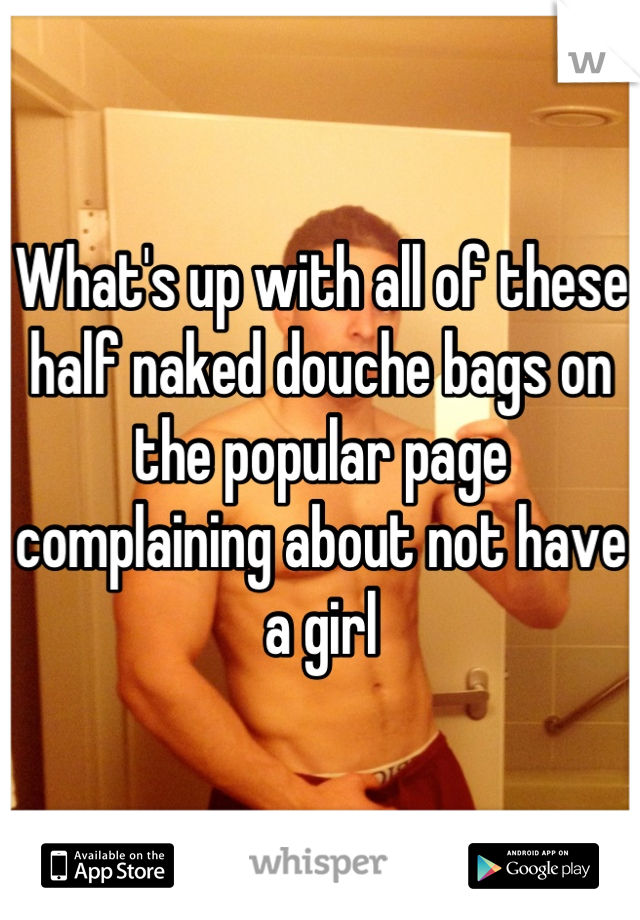 What's up with all of these half naked douche bags on the popular page complaining about not have a girl
