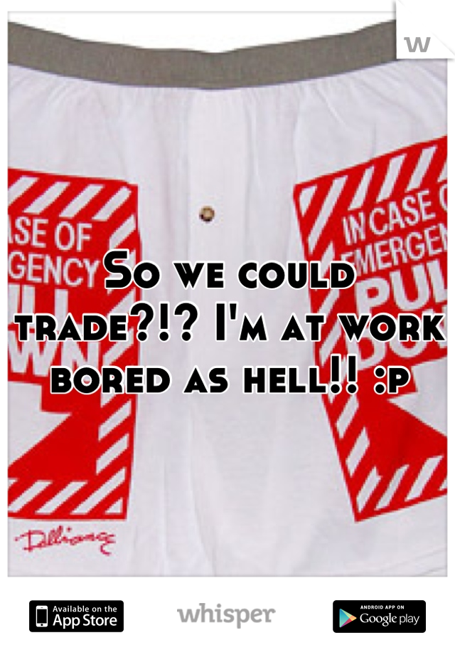 So we could trade?!? I'm at work bored as hell!! :p