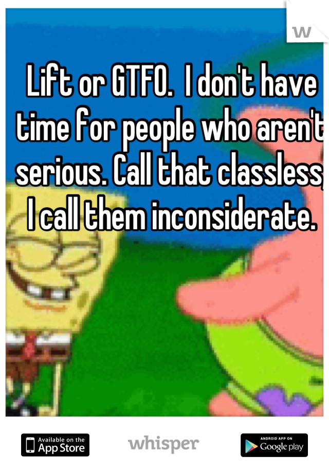 Lift or GTFO.  I don't have time for people who aren't serious. Call that classless, I call them inconsiderate.