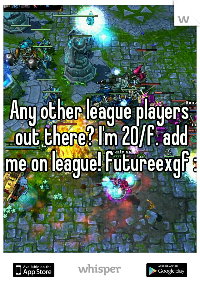 Any other league players out there? I'm 20/f. add me on league! futureexgf :)