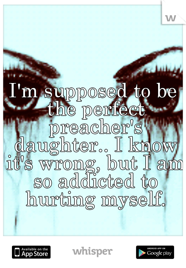 I'm supposed to be the perfect preacher's daughter.. I know it's wrong, but I am so addicted to hurting myself.