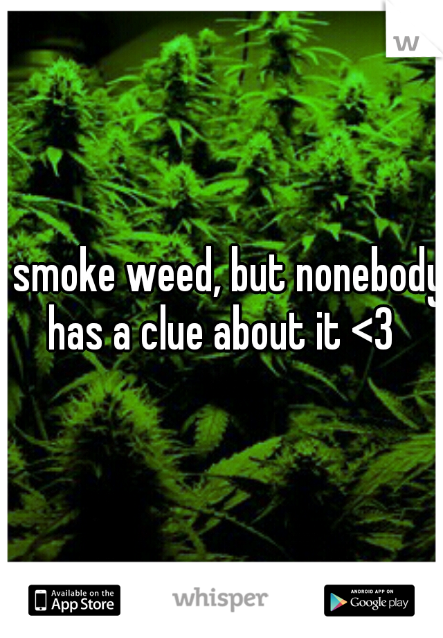 I smoke weed, but nonebody has a clue about it <3 