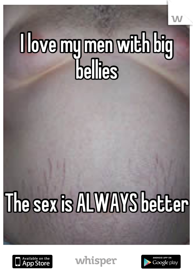 I love my men with big bellies




The sex is ALWAYS better

