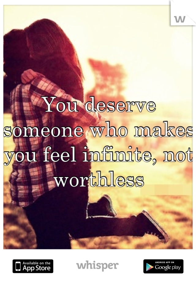 You deserve someone who makes you feel infinite, not worthless