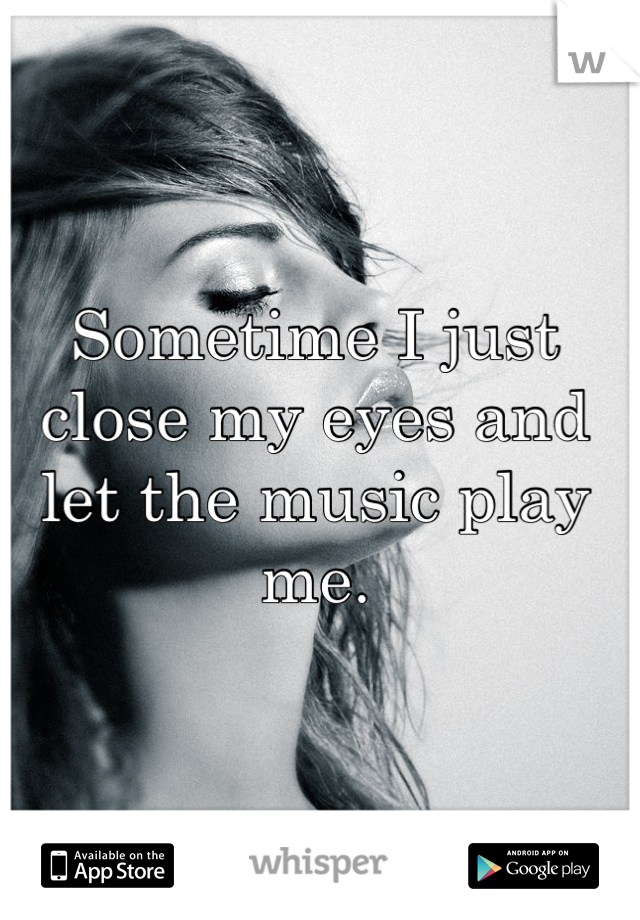Sometime I just close my eyes and let the music play me.