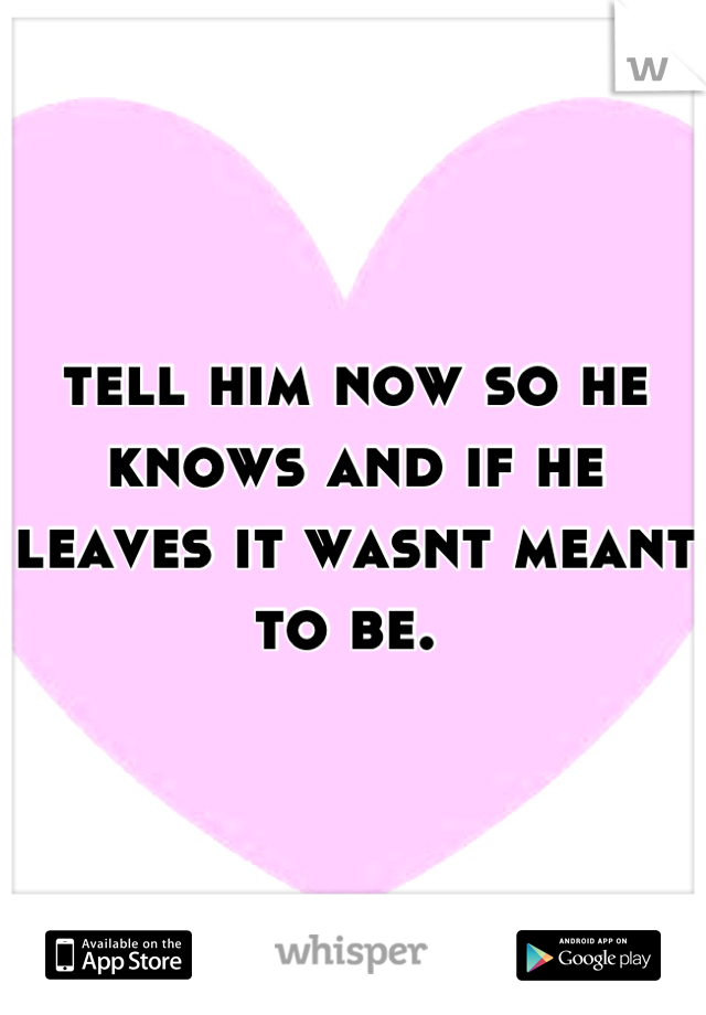 tell him now so he knows and if he leaves it wasnt meant to be. 