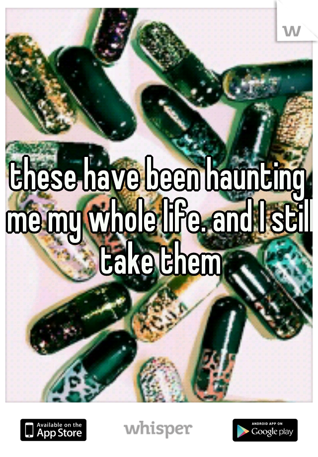 these have been haunting me my whole life. and I still take them