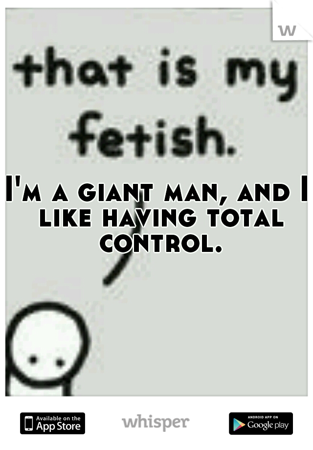 I'm a giant man, and I like having total control.