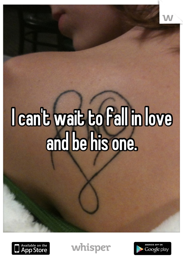 I can't wait to fall in love and be his one.