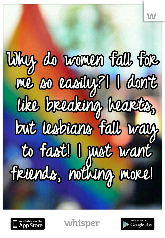 Why do women fall for me so easily?! I don't like breaking hearts, but lesbians fall way to fast! I just want friends, nothing more! 