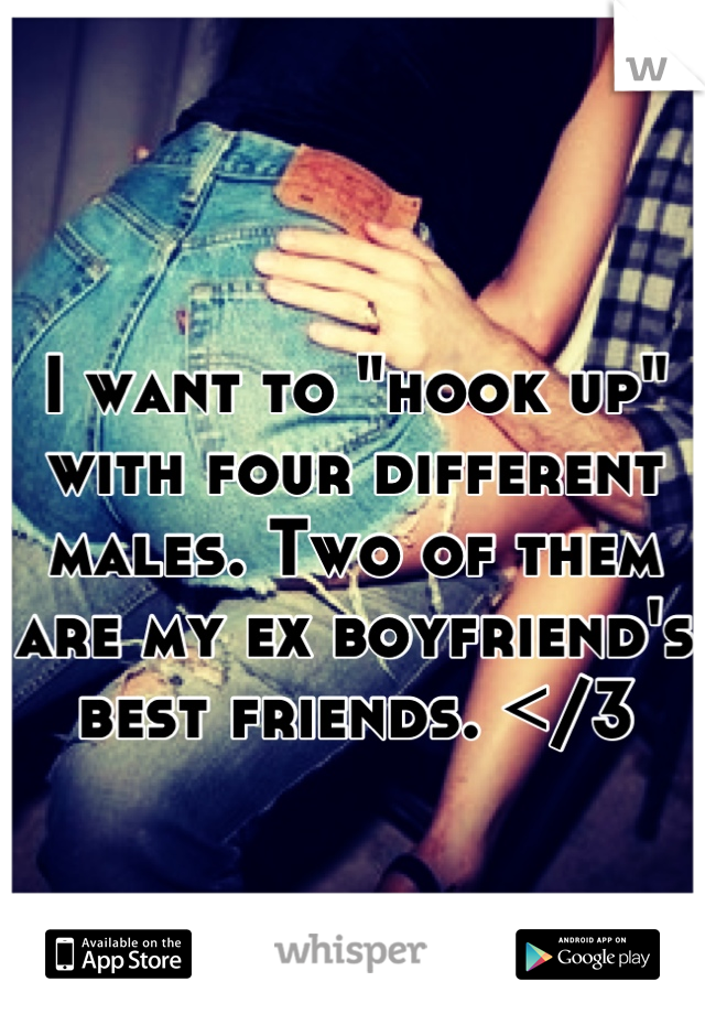 I want to "hook up" with four different males. Two of them are my ex boyfriend's best friends. </3