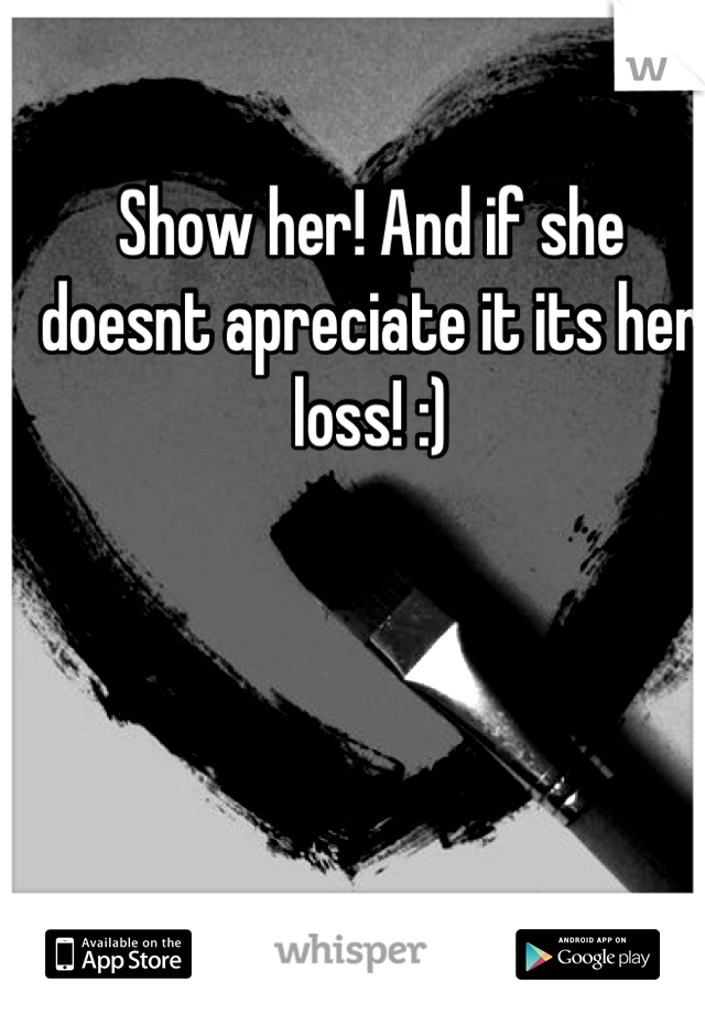 Show her! And if she doesnt apreciate it its her loss! :)