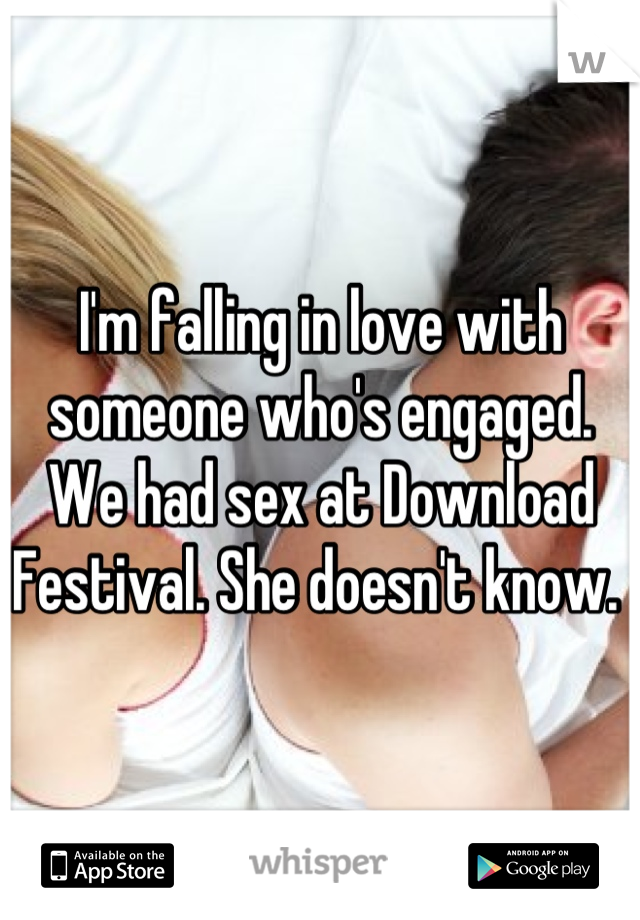 I'm falling in love with someone who's engaged. We had sex at Download Festival. She doesn't know. 