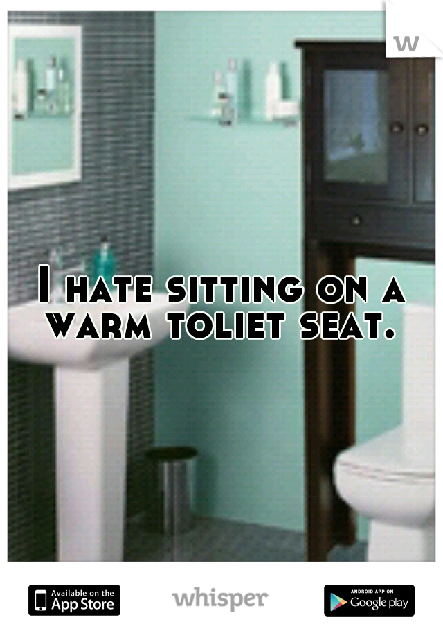 I hate sitting on a warm toliet seat. 
