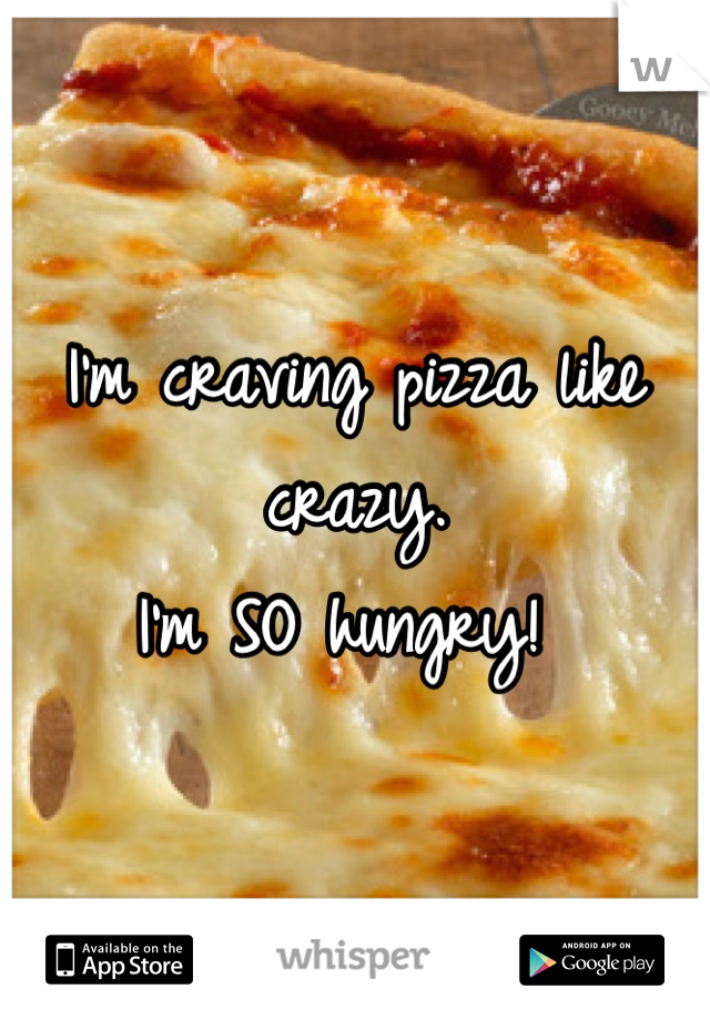 I'm craving pizza like crazy. 
I'm SO hungry! 