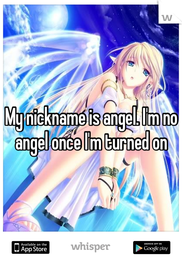My nickname is angel. I'm no angel once I'm turned on