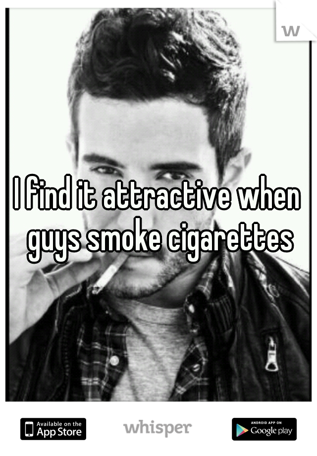 I find it attractive when guys smoke cigarettes