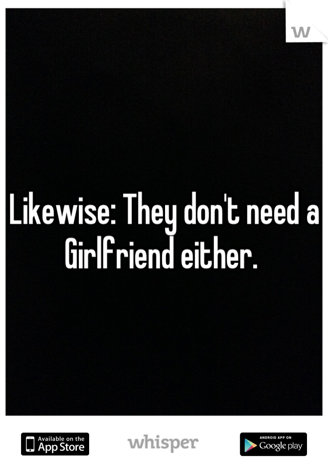 Likewise: They don't need a Girlfriend either. 
