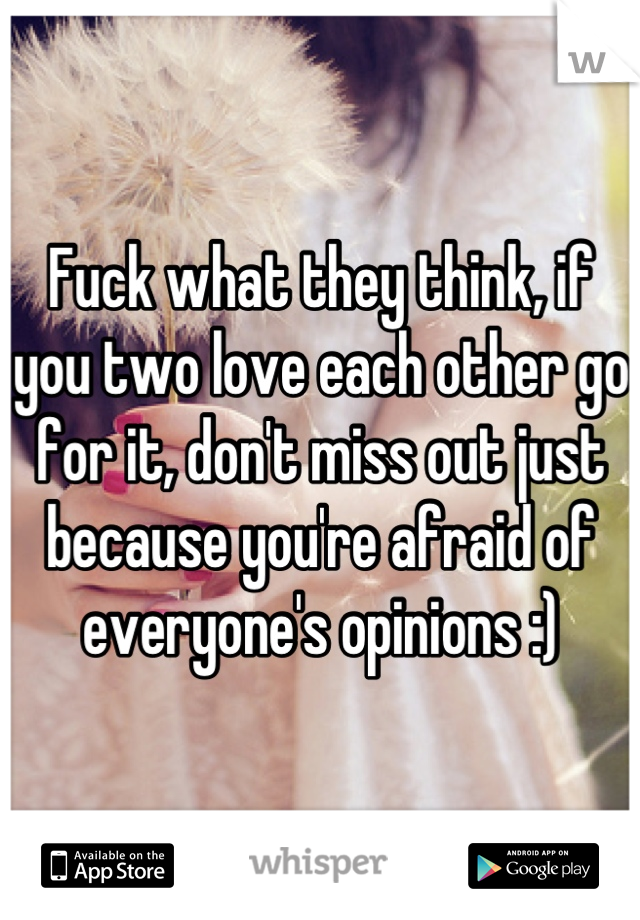 Fuck what they think, if you two love each other go for it, don't miss out just because you're afraid of everyone's opinions :)