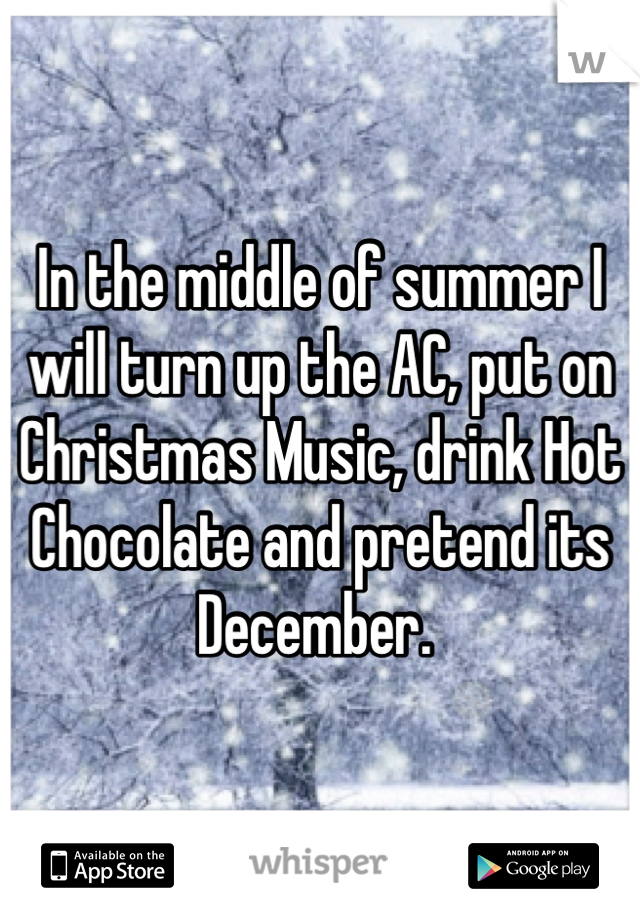 In the middle of summer I will turn up the AC, put on Christmas Music, drink Hot Chocolate and pretend its December. 