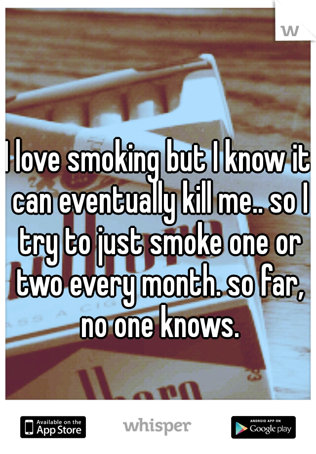 I love smoking but I know it can eventually kill me.. so I try to just smoke one or two every month. so far, no one knows.