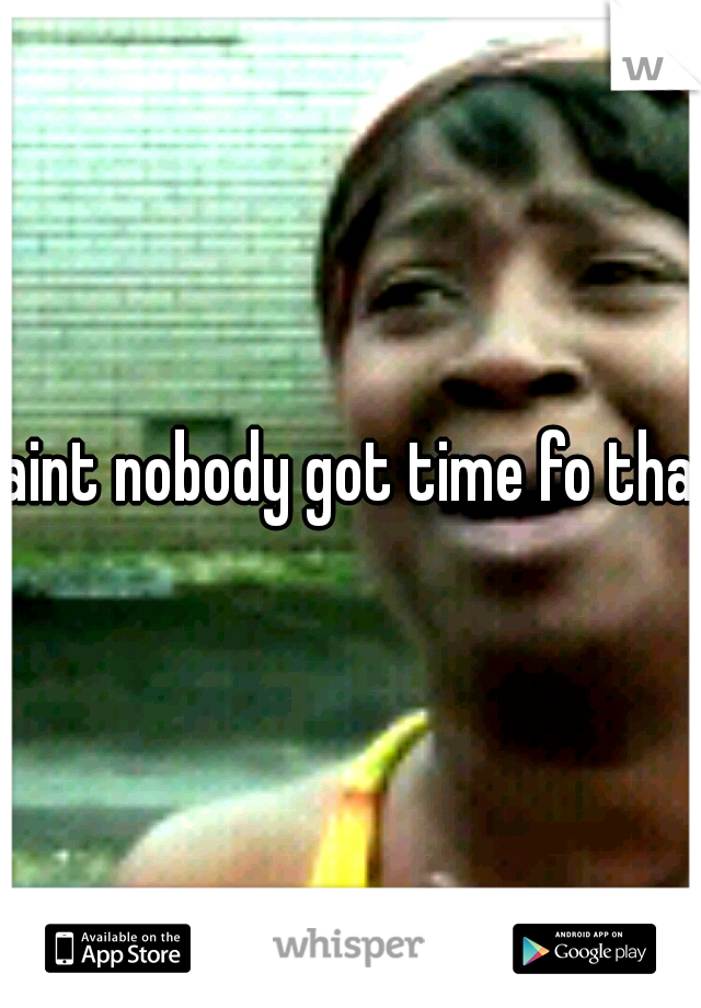 aint nobody got time fo that