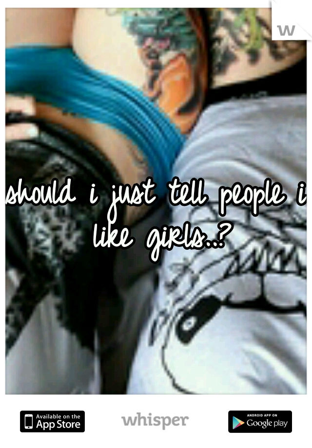 should i just tell people i like girls..?
