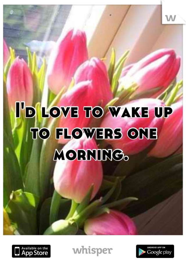 I'd love to wake up to flowers one morning. 