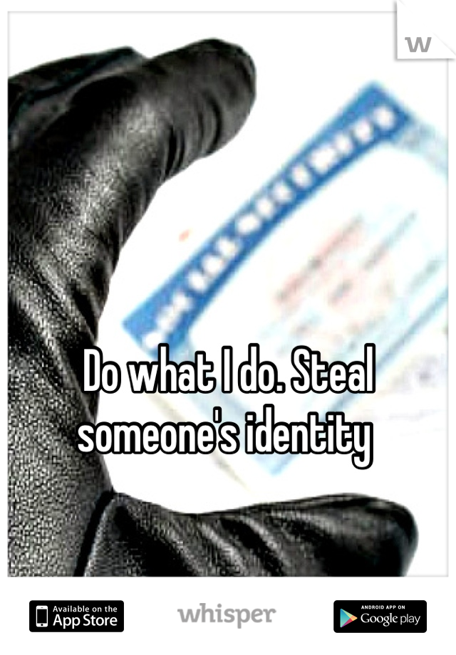 Do what I do. Steal someone's identity 
