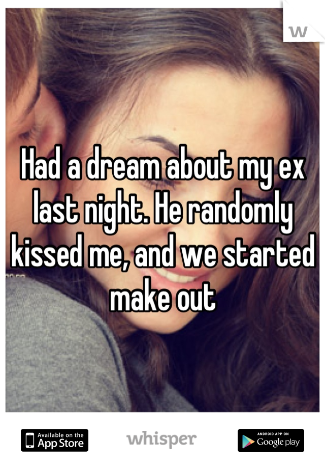 Had a dream about my ex last night. He randomly kissed me, and we started make out