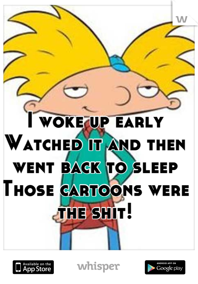 I woke up early 
Watched it and then went back to sleep
Those cartoons were the shit!