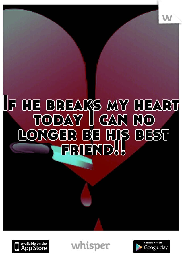 If he breaks my heart today I can no longer be his best friend!!