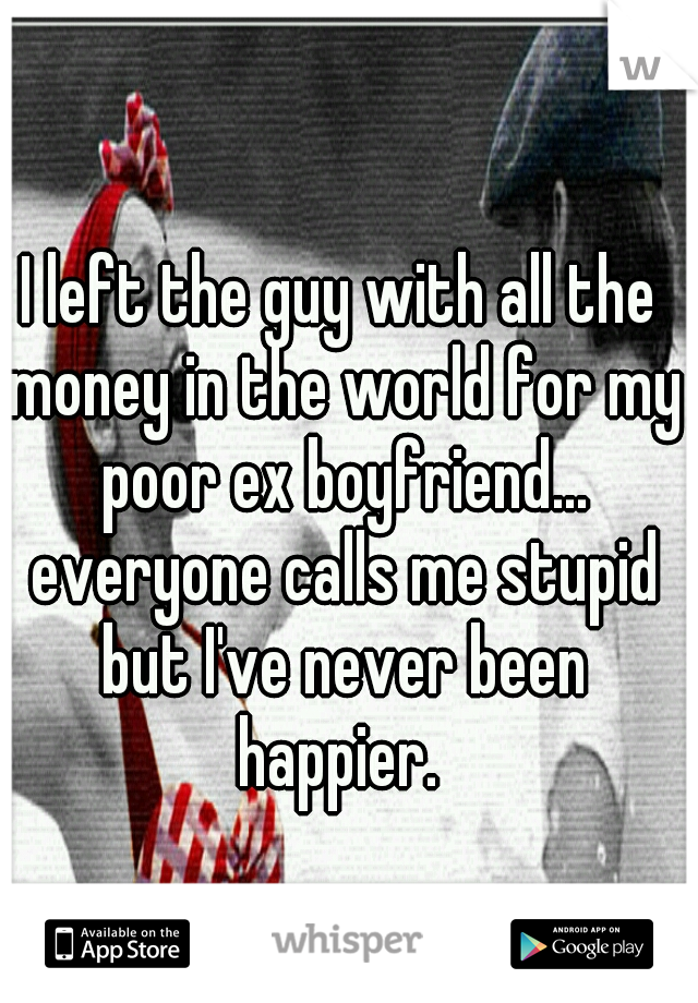 I left the guy with all the money in the world for my poor ex boyfriend... everyone calls me stupid but I've never been happier. 