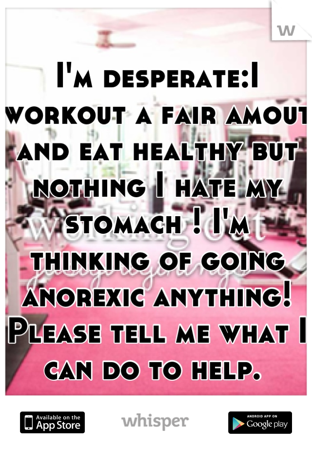 I'm desperate:I workout a fair amout and eat healthy but nothing I hate my stomach ! I'm thinking of going anorexic anything!  Please tell me what I can do to help. 
