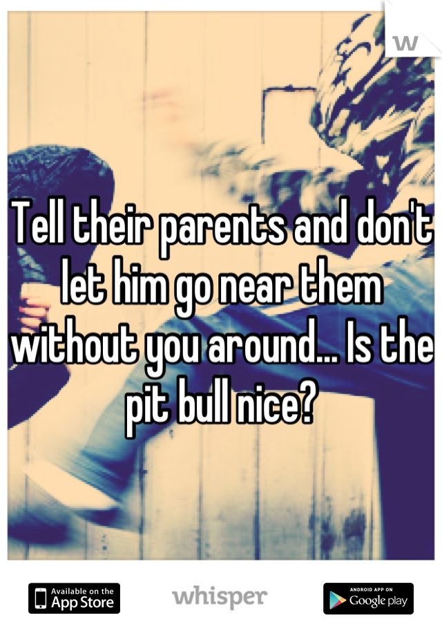 Tell their parents and don't let him go near them without you around... Is the pit bull nice?